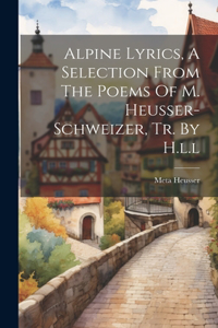 Alpine Lyrics, A Selection From The Poems Of M. Heusser-schweizer, Tr. By H.l.l