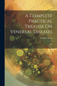 A Complete Practical Treatise On Venereal Diseases