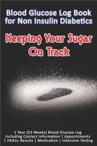 Blood Glucose Log Book for Non Insulin Diabetics: Keeping Your Sugar On Track: 1 Year (53 Weeks) Blood Glucose Log Including Contact Information - Appointments - HbA1c Results - Medication - Intensi