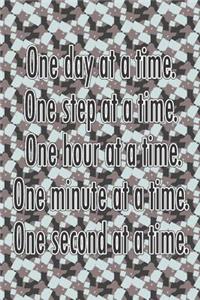 One Day at a Time. One Step at a Time. One Hour at a Time. One Minute at a Time. One Second at a Time.