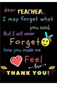 Dear Teacher I May Forget What You Said, But I Will Never Forget How You Made Me Feel love Thank You