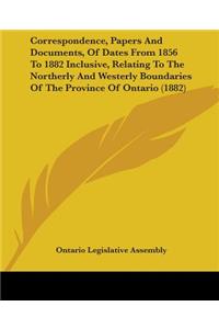 Correspondence, Papers And Documents, Of Dates From 1856 To 1882 Inclusive, Relating To The Northerly And Westerly Boundaries Of The Province Of Ontario (1882)