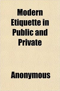 Modern Etiquette in Public and Private; Including Society at Large, the Etiquette of Weddings, the Ball-Room, the Dinner-Table, the Toilet,