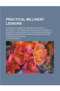 Practical Millinery Lessons; A Complete Course of Lessons in the Art of Millinery; A Text Book for Teachers of Millinery; A Guide for the Milliner in