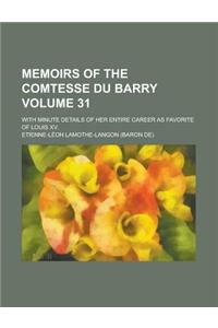 Memoirs of the Comtesse Du Barry; With Minute Details of Her Entire Career as Favorite of Louis XV. Volume 31