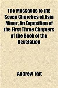 The Messages to the Seven Churches of Asia Minor; An Exposition of the First Three Chapters of the Book of the Revelation