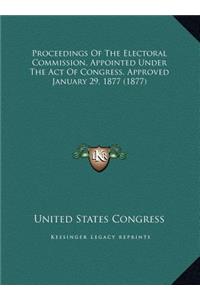 Proceedings Of The Electoral Commission, Appointed Under The Act Of Congress, Approved January 29, 1877 (1877)
