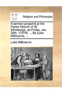 A Sermon Preach'd at the Parish Church of St. Ethelburga, on Friday, Jan. 30th, 1707/8. ... by Luke Milbourne, ...
