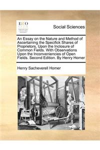 An Essay on the Nature and Method of Ascertaining the Specifick Shares of Proprietors, Upon the Inclosure of Common Fields. with Observations Upon the Inconveniencies of Open Fields. Second Edition. by Henry Homer