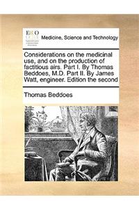 Considerations on the Medicinal Use, and on the Production of Factitious Airs. Part I. by Thomas Beddoes, M.D. Part II. by James Watt, Engineer. Edition the Second