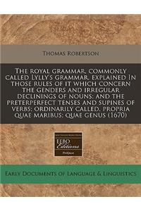The Royal Grammar, Commonly Called Lylly's Grammar, Explained in Those Rules of It Which Concern the Genders and Irregular Declinings of Nouns; And the Preterperfect Tenses and Supines of Verbs; Ordinarily Called, Propria Quae Maribus; Quae Genus (
