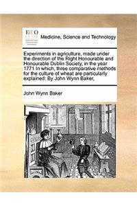 Experiments in agriculture, made under the direction of the Right Honourable and Honourable Dublin Society, in the year 1771 In which, three comparative methods for the culture of wheat are particularly explained