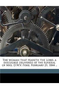 The Woman That Feareth the Lord, a Discourse Delivered at the Funeral of Mrs. D.W.V. Fiske, February 21, 1844 ..