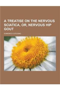 A Treatise on the Nervous Sciatica, Or, Nervous Hip Gout
