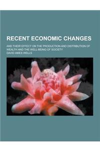 Recent Economic Changes; And Their Effect on the Production and Distribution of Wealth and the Well-Being of Society