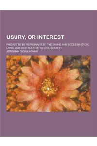 Usury, or Interest; Proved to Be Repugnant to the Divine and Ecclesiastical, Laws, and Destructive to Civil Society