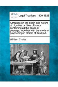 Treatise on the Origin and Nature of Dignities or Titles of Honor: Containing All the Cases of Peerage, Together with the Mode of Proceeding in Claims of This Kind.