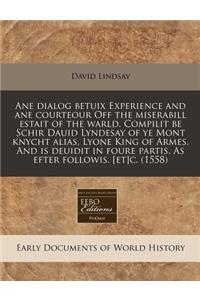 Ane Dialog Betuix Experience and Ane Courteour Off the Miserabill Estait of the Warld. Compilit Be Schir Dauid Lyndesay of Ye Mont Knycht Alias, Lyone King of Armes. and Is Deuidit in Foure Partis. as Efter Followis. [Et]c. (1558)