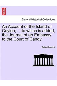 An Account of the Island of Ceylon; ... to Which Is Added, the Journal of an Embassy to the Court of Candy.