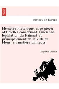 Me Moire Historique, Avec Pie Ces Officielles Concernant L'Ancienne Le Gislation Du Hainaut Et Principalement de La Ville de Mons, En Matie Re D'Impot