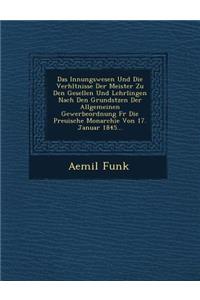 Das Innungswesen Und Die Verh�ltnisse Der Meister Zu Den Gesellen Und Lehrlingen Nach Den Grunds�tzen Der Allgemeinen Gewerbeordnung F�r Die Preu�ische Monarchie Von 17. Januar 1845...