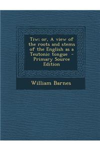 Tiw; Or, a View of the Roots and Stems of the English as a Teutonic Tongue