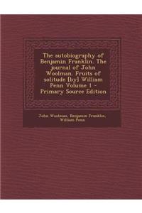 Autobiography of Benjamin Franklin. the Journal of John Woolman. Fruits of Solitude [By] William Penn Volume 1