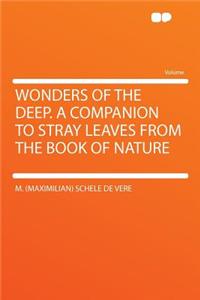Wonders of the Deep. a Companion to Stray Leaves from the Book of Nature