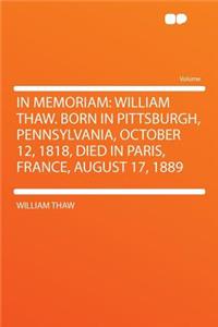 In Memoriam: William Thaw. Born in Pittsburgh, Pennsylvania, October 12, 1818, Died in Paris, France, August 17, 1889