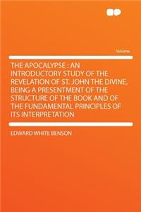 The Apocalypse: An Introductory Study of the Revelation of St. John the Divine, Being a Presentment of the Structure of the Book and of the Fundamental Principles of Its Interpretation