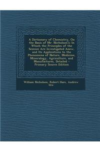A Dictionary of Chemistry, on the Basis of Mr. Nicholson's: In Which the Principles of the Science Are Investigated Anew, and Its Applications to the Phenomena of Nature, Medicine, Mineralogy, Agriculture, and Manufactures, Detailed