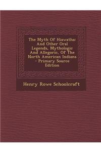 The Myth of Hiawatha: And Other Oral Legends, Mythologic and Allegoric, of the North American Indians - Primary Source Edition