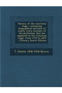 History of the American Stage: Containing Biographical Sketches of Nearly Every Member of the Profession That Has Appeared on the American Stage, fro
