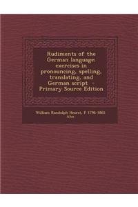 Rudiments of the German Language; Exercises in Pronouncing, Spelling, Translating, and German Script - Primary Source Edition