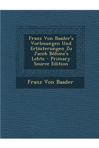 Franz Von Baader's Vorlesungen Und Erlauterungen Zu Jacob Bohme's Lehte - Primary Source Edition