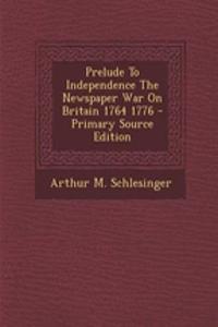 Prelude to Independence the Newspaper War on Britain 1764 1776 - Primary Source Edition