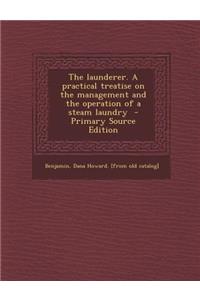 The Launderer. a Practical Treatise on the Management and the Operation of a Steam Laundry