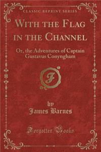 With the Flag in the Channel: Or, the Adventures of Captain Gustavus Conyngham (Classic Reprint)