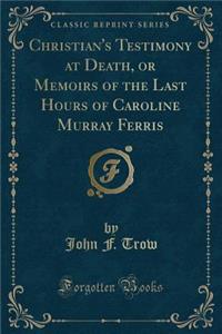 Christian's Testimony at Death, or Memoirs of the Last Hours of Caroline Murray Ferris (Classic Reprint)