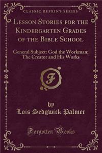 Lesson Stories for the Kindergarten Grades of the Bible School: General Subject: God the Workman; The Creator and His Works (Classic Reprint)