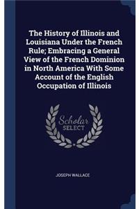 The History of Illinois and Louisiana Under the French Rule; Embracing a General View of the French Dominion in North America With Some Account of the English Occupation of Illinois