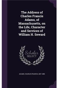 Address of Charles Francis Adams, of Massachusetts, on the Life, Character and Services of William H. Seward