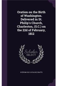 Oration on the Birth of Washington. Delivered in St. Philip's Church, Charleston, (S.C.) on the 22d of February, 1812