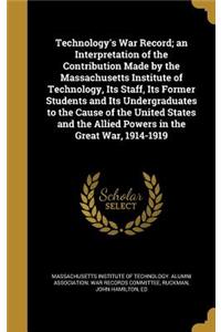 Technology's War Record; An Interpretation of the Contribution Made by the Massachusetts Institute of Technology, Its Staff, Its Former Students and Its Undergraduates to the Cause of the United States and the Allied Powers in the Great War, 1914-1