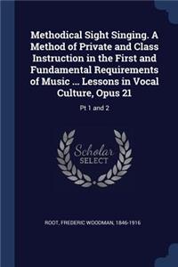 Methodical Sight Singing. A Method of Private and Class Instruction in the First and Fundamental Requirements of Music ... Lessons in Vocal Culture, Opus 21