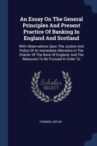 An Essay On The General Principles And Present Practice Of Banking In England And Scotland