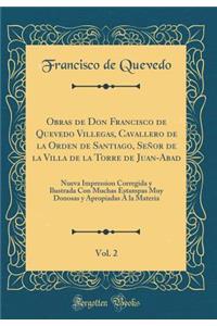 Obras de Don Francisco de Quevedo Villegas, Cavallero de la Orden de Santiago, Seï¿½or de la Villa de la Torre de Juan-Abad, Vol. 2: Nueva Impression Corregida Y Ilustrada Con Muchas Estampas Muy Donosas Y Apropiadas ï¿½ La Materia (Classic Reprint