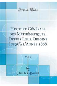 Histoire Gï¿½nï¿½rale Des Mathï¿½matiques, Depuis Leur Origine Jusqu'ï¿½ l'Annï¿½e 1808, Vol. 1 (Classic Reprint)