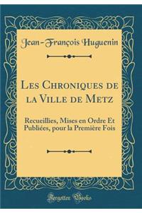 Les Chroniques de la Ville de Metz: Recueillies, Mises En Ordre Et Publiï¿½es, Pour La Premiï¿½re Fois (Classic Reprint): Recueillies, Mises En Ordre Et Publiï¿½es, Pour La Premiï¿½re Fois (Classic Reprint)