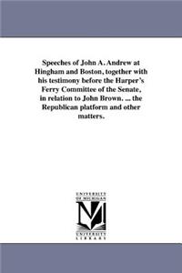 Speeches of John A. Andrew at Hingham and Boston, together with his testimony before the Harper's Ferry Committee of the Senate, in relation to John Brown. ... the Republican platform and other matters.